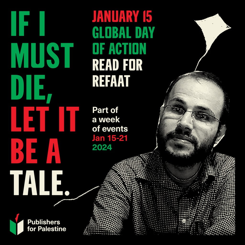 Global Day of Action to honour Palestinian poet Refaat Alareer. Black and white image of Refaat Alareer with illustration of a kite, with red and green writing that says: January 15th, Global Day of Action, Read for Refaat, part of a week of events Jan 15-21, 2024. "If I Must Die Let it Be A Tale"