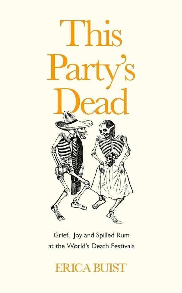 Dia de muertos: This Party's Dead Grief, Joy and Spilled Rum at the World's Death Festivals by Erica Buist