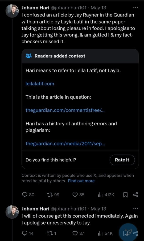 Johann Hari's X (formerly Twitter) post on May 13. The post reads, "I confused an article by Jay Rayner in the Guardian with an article by Layla Latif in the same paper talking about losing pleasure in food. I apologise to Jay for getting this wrong, & am gutted I & my fact-checkers missed it." Below the post, there is a note from readers providing context, stating, "Hari means to refer to Leila Latif, not Layla." The note includes a link to Leila Latif's website and the article in question, as well as a link to Hari's past issues with authoring errors and plagiarism. Hari's follow-up post reads, "I will of course get this corrected immediately. Again I apologise unreservedly to Jay."