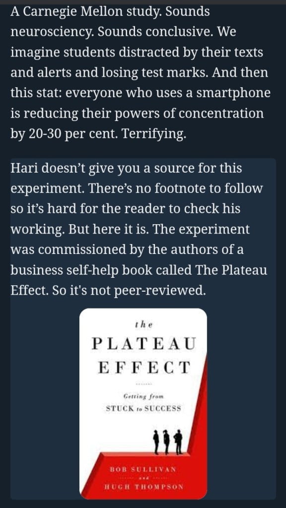 Text excerpt criticizing Johann Hari's work. The text reads: "A Carnegie Mellon study. Sounds neurosciency. Sounds conclusive. We imagine students distracted by their texts and alerts and losing test marks. And then this stat: everyone who uses a smartphone is reducing their powers of concentration by 20-30 per cent. Terrifying. Hari doesn’t give you a source for this experiment. There’s no footnote to follow so it’s hard for the reader to check his working. But here it is. The experiment was commissioned by the authors of a business self-help book called The Plateau Effect. So it's not peer-reviewed." Below the text is an image of the book cover for "The Plateau Effect: Getting from Stuck to Success" by Bob Sullivan and Hugh Thompson, featuring silhouettes of people standing on a red and white background.